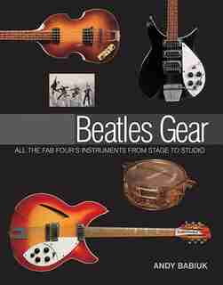 Beatles Gear: All the Fab Four's Instruments from Stage to Studio by Andy Babiuk