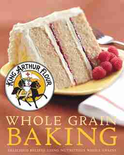King Arthur Flour Whole Grain Baking: Delicious Recipes Using Nutritious Whole Grains by King Arthur Flour