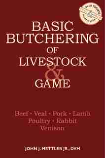 Basic Butchering of Livestock & Game: Beef, Veal, Pork, Lamb, Poultry, Rabbit, Venison by John J. Mettler