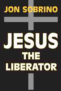 Jesus The Liberator: A Historical-theological Reading Of Jesus Of Nazareth by Jon Sobrino
