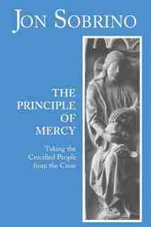 The Principle of Mercy: Taking the Crucified People from Their Cross by Jon Sobrino