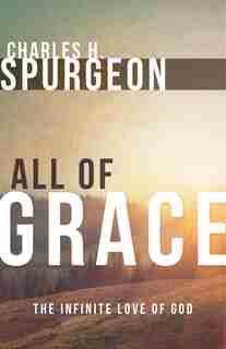 All Of Grace: The Infinite Love Of God by Charles H. Spurgeon