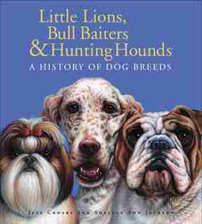 Little Lions, Bull Baiters & Hunting Hounds: A History of Dog Breeds by Jeff Crosby