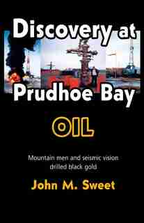 Discovery At Prudhoe Bay: Mountain Men And Seismic Vision Drilled Black Gold by John M. Sweet