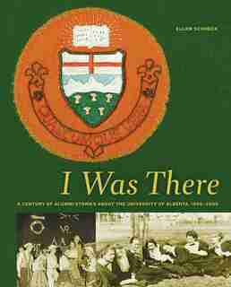 I Was There: A Century of Alumni Stories about the University of Alberta, 1906-2006 by Ellen Schoeck