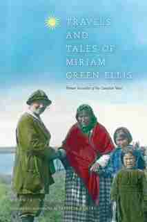 Travels and Tales of Miriam Green Ellis: Pioneer Journalist of the Canadian West by Miriam Green Ellis