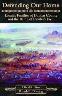 Defending Our Home: Loyalist Families of Dundas County and the Battle of Crysler´s Farm by Ronald Doering