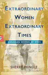 Extraordinary Women, Extraordinary Times: Canadian Women of WWII by Sherry Pringle