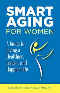 Smart Aging for Women: a guide to living a healthier, longer, happier life by Elizabeth Rigley