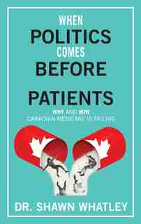 When Politics Comes Before Patients: Why and How Canadian Medicare Is Failing by Shawn Whatley