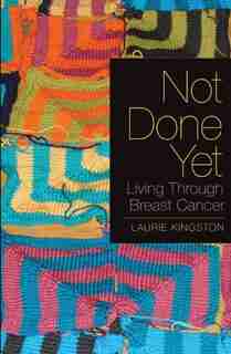 Not Done Yet: Living Through Breast Cancer by Laurie Kingston
