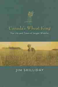 Canada's Wheat King: The Life and Times of Seager Wheeler by JIM SHILLIDAY