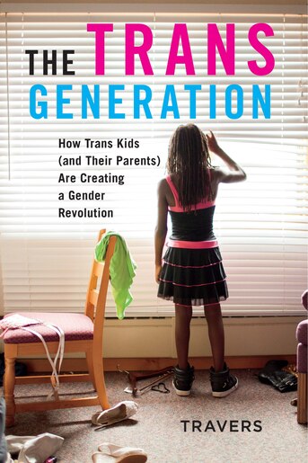 The Trans Generation: How Trans Kids (and Their Parents) Are Creating a Gender Revolution by Ann Travers