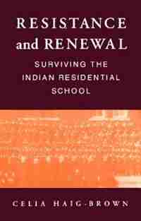 Resistance And Renewal: Surviving the Indian Residential School by Celia Haig-Brown