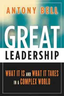 Great Leadership: What It Is and What It Takes in a Complex World by Antony Bell