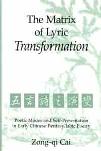 The Matrix of Lyric Transformation: Poetic Modes and Self-Presentation in Early Chinese Pentasyllabic Poetry by Zong-qu Cai