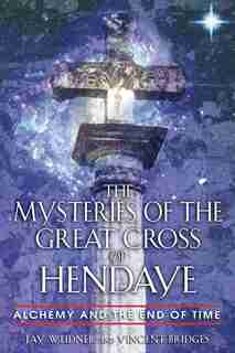 The Mysteries of the Great Cross of Hendaye: Alchemy and the End of Time by Jay Weidner