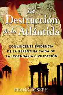 La Destrucción de la Atlántida: Convincente evidencia de la repentina caída de la legendaria civilización by Frank Joseph