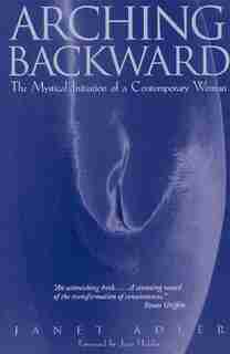Arching Backward: The Mystical Initiation of a Contemporary Woman by Janet Adler