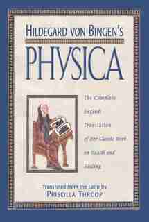 Hildegard von Bingen's Physica: The Complete English Translation of Her Classic Work on Health and Healing by Priscilla Throop