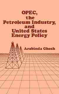 Opec, The Petroleum Industry, And United States Energy Policy by Arabinda Ghosh