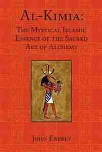 Al-Kimia: The Mystical Islamic Essence of the Sacred Art of Alchemy by John Eberly