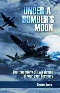Under A Bomber's Moon: The true story of two airmen at war over Germany by Stephen Harris