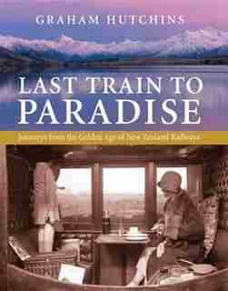 Last Train To Paradise: Journeys From The Golden Age Of New Zealand Railways by Graham Hutchins