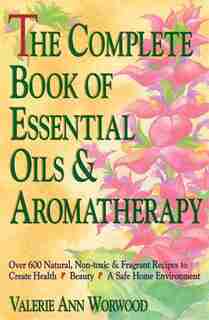 The Complete Book of Essential Oils and Aromatherapy: Over 600 Natural, Non-Toxic and Fragrant Recipes to Create Health - Beauty - a Safe Home Environment by Valerie Ann Worwood