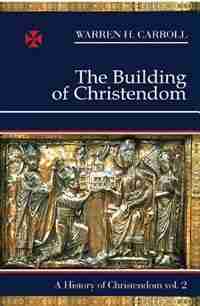 The Building Of Christendom, 324-1100: A History Of Christendom (vol. 2) by Warren H. Carroll