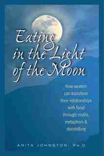 Eating in the Light of the Moon: How Women Can Transform Their Relationship with Food Through Myths, Metaphors, and Storytelling by Anita Johnston Ph.d.