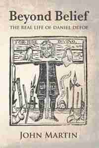 Beyond Belief - The real Life of Daniel Defoe by John Martin