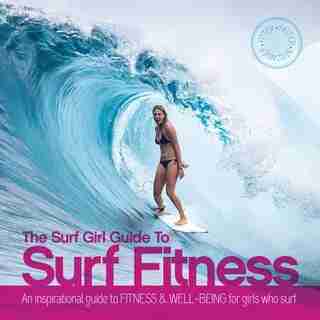The Surf Girl Guide To Surf Fitness: An Inspirational Guide To Fitness And Well-being For Girls Who Surf by Lee Stanbury