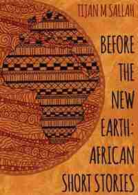 BEFORE THE NEW EARTH: AFRICAN SHORT STORIES by Tijan Momadou Sallah