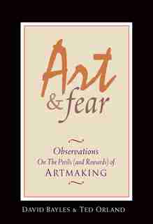 Art & Fear: Observations on the Perils (and Rewards) of Artmaking by David Bayles