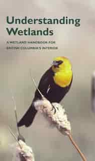 Understanding Wetlands: A Wetland Handbook for British Columbia's Interior by Bruno Delesalle