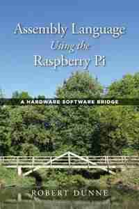 Assembly Language Using the Raspberry Pi: A Hardware Software Bridge by Robert Dunne