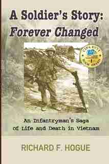 A Soldier's Story: Forever Changed : An Infantryman's Saga of Life and Death in Vietnam by Richard Hogue
