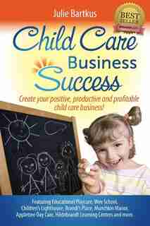 Child Care Business Success: Create your positive, productive and profitable child care business! by Julie Bartkus