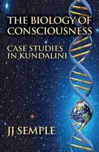 The Biology of Consciousness: Case Studies in Kundalini by JJ Semple