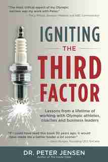 Igniting the Third Factor: Lessons From a Lifetime of Working With Olympic Athletes, Coaches and Business Leaders by Dr. Peter Jensen