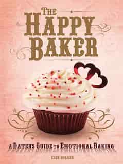 The Happy Baker: A Dater's Guide To Emotional Baking by Erin Bolger
