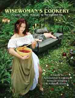 Wisewoman's Cookery: Food, Sex, Magic & Merriment - A Gde to Aphrodisiac Cooking, Sensual Simples & Folklore Erotica by Shannon Loeber