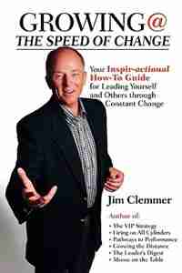 Growing @ The Speed Of Change: Your Inspir-actional How-to Guide For Leading Yourself And Others Through Constant Change by Jim Clemmer