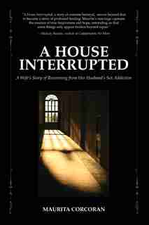 A House Interrupted: A Wife's Story of Recovering from Her Husband's Sex Addiction by Maurita Corcoran