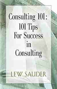 Consulting 101: 101 Tips For Success In Consulting de Lew Sauder