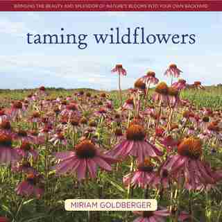 Taming Wildflowers: Bringing The Beauty And Splendor Of Nature's Blooms Into Your Own Backyard by Miriam Goldberger