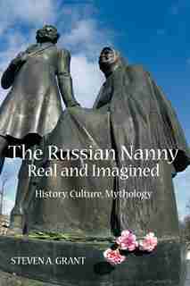 The Russian Nanny, Real And Imagined: History, Culture, Mythology by Steven A. Grant