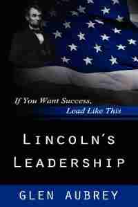 Lincoln's Leadership--If You Want Success, Lead Like This by Glen Aubrey