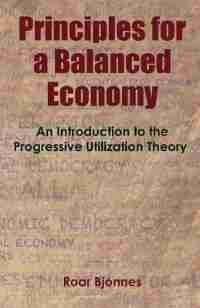 Principles For A Balanced Economy: An Introduction To The Progressive Utilization Theory by Roar Bjonnes